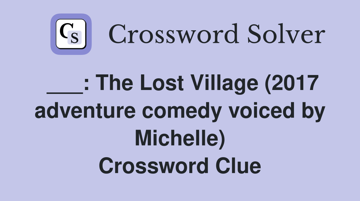 ___: The Lost Village (2017 adventure comedy voiced by Michelle) Crossword Clue