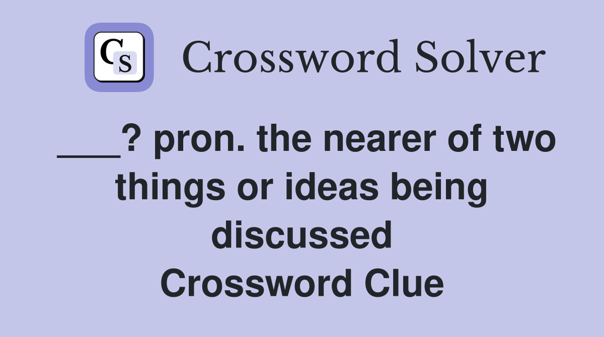 ___? pron. the nearer of two things or ideas being discussed Crossword Clue