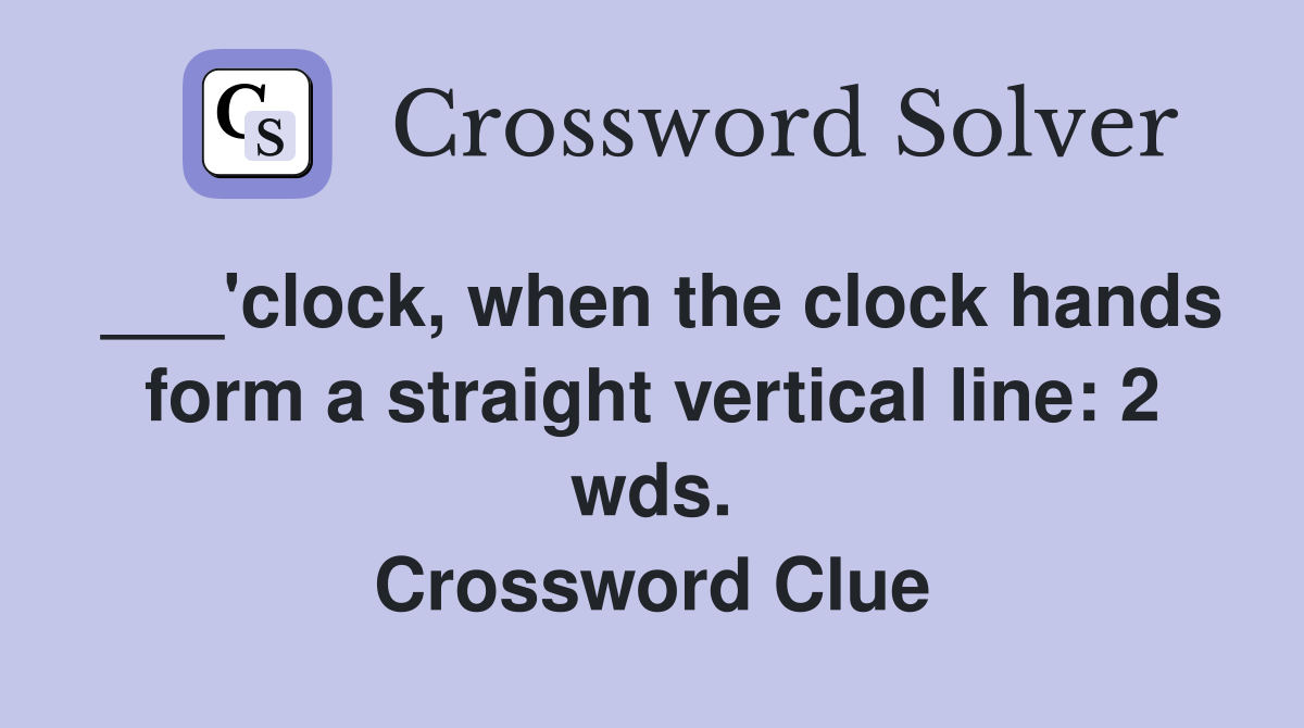 ___'clock, when the clock hands form a straight vertical line: 2 wds. Crossword Clue