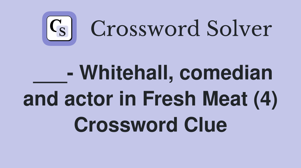 ___- Whitehall, comedian and actor in Fresh Meat (4) Crossword Clue