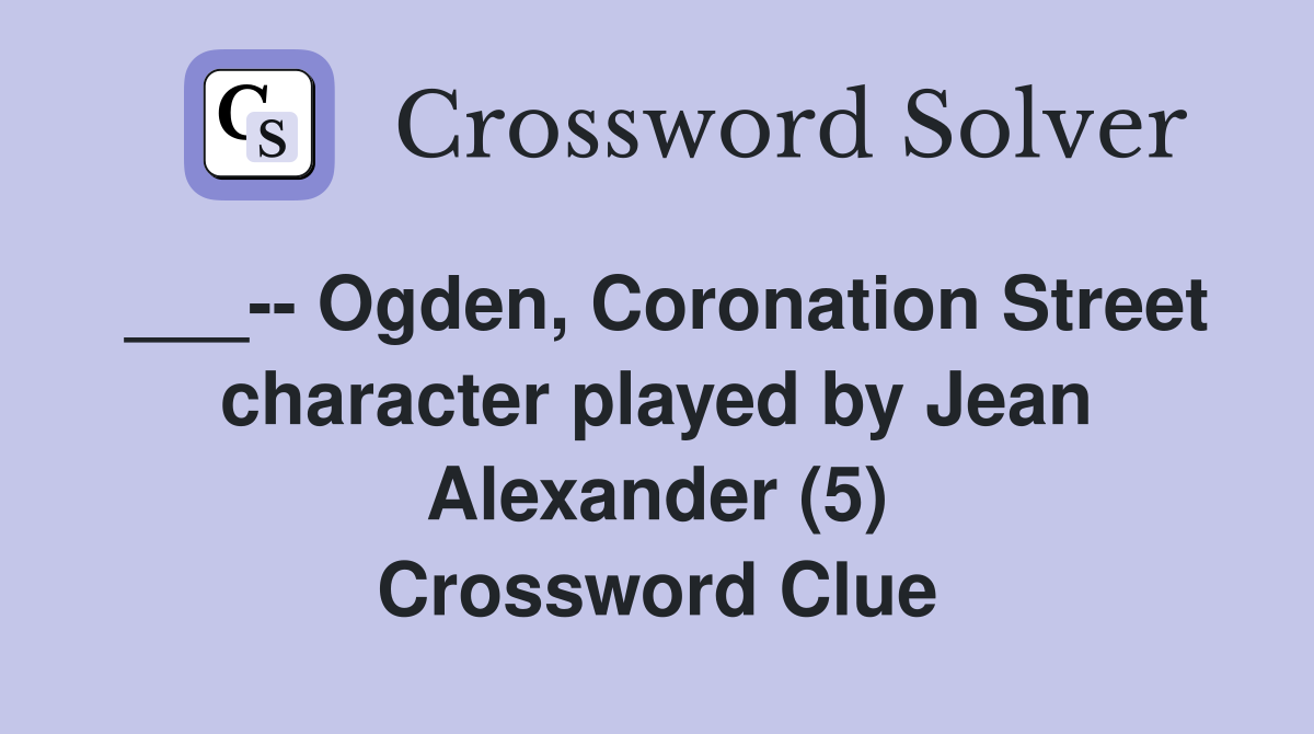 ___-- Ogden, Coronation Street character played by Jean Alexander (5) Crossword Clue