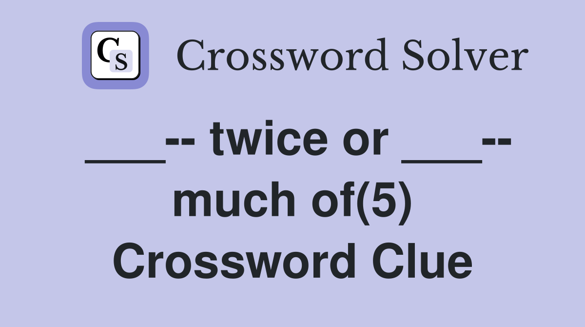 ___-- twice or ___-- much of(5) Crossword Clue