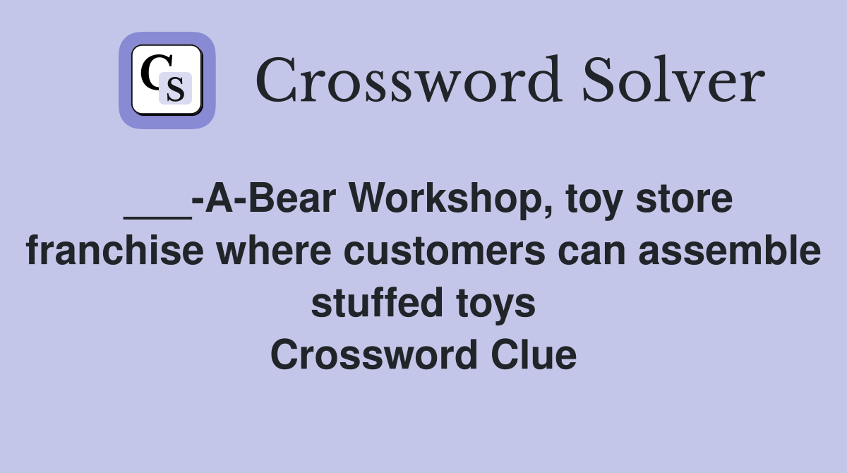___-A-Bear Workshop, toy store franchise where customers can assemble stuffed toys Crossword Clue
