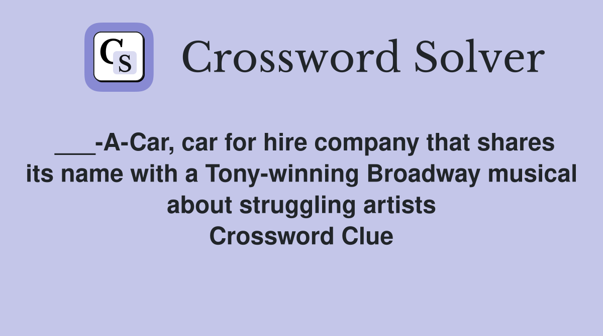 ___-A-Car, car for hire company that shares its name with a Tony-winning Broadway musical about struggling artists Crossword Clue