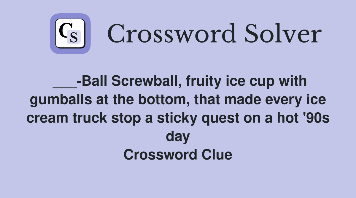 ___-Ball Screwball, fruity ice cup with gumballs at the bottom, that made every ice cream truck stop a sticky quest on a hot '90s day Crossword Clue