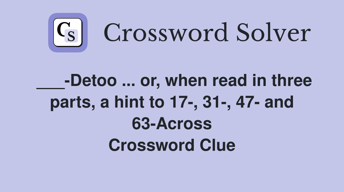 ___-Detoo ... or, when read in three parts, a hint to 17-, 31-, 47- and 63-Across Crossword Clue