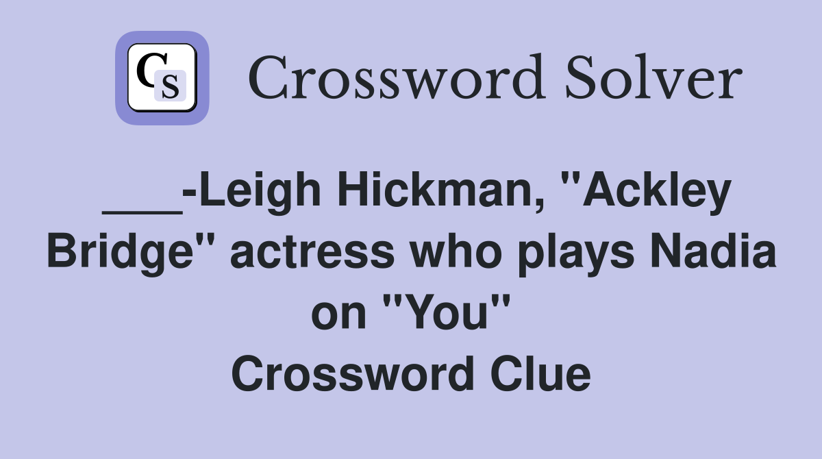 ___-Leigh Hickman, "Ackley Bridge" actress who plays Nadia on "You" Crossword Clue