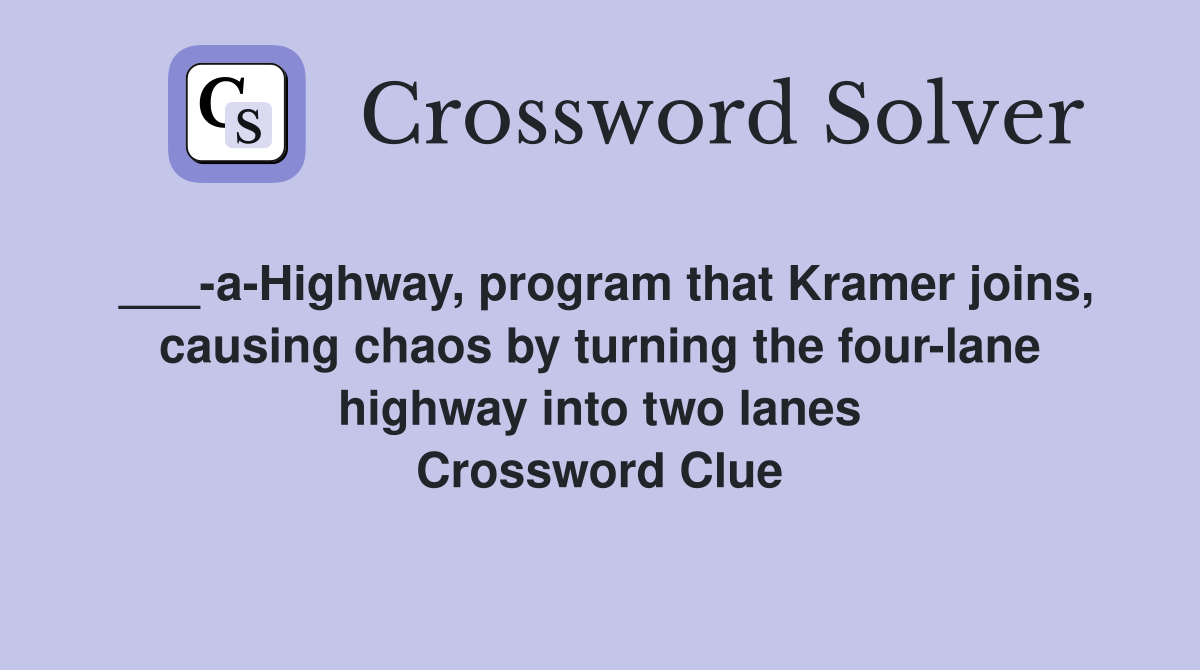 ___-a-Highway, program that Kramer joins, causing chaos by turning the four-lane highway into two lanes Crossword Clue