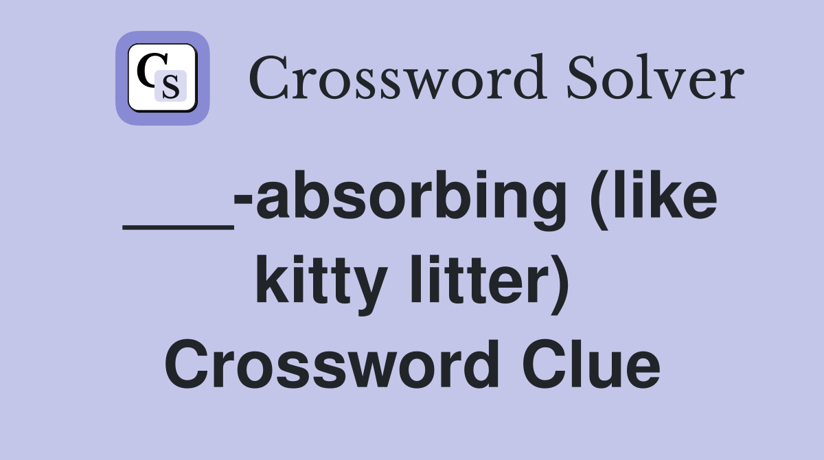 ___-absorbing (like kitty litter) Crossword Clue