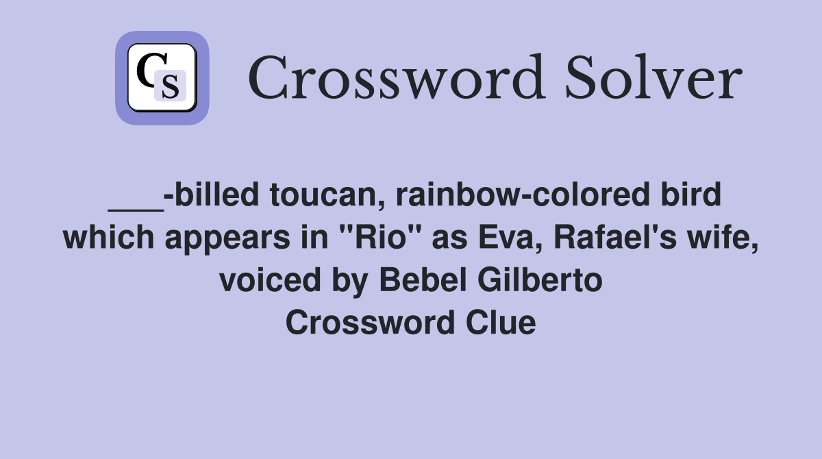 ___-billed toucan, rainbow-colored bird which appears in "Rio" as Eva, Rafael's wife, voiced by Bebel Gilberto Crossword Clue