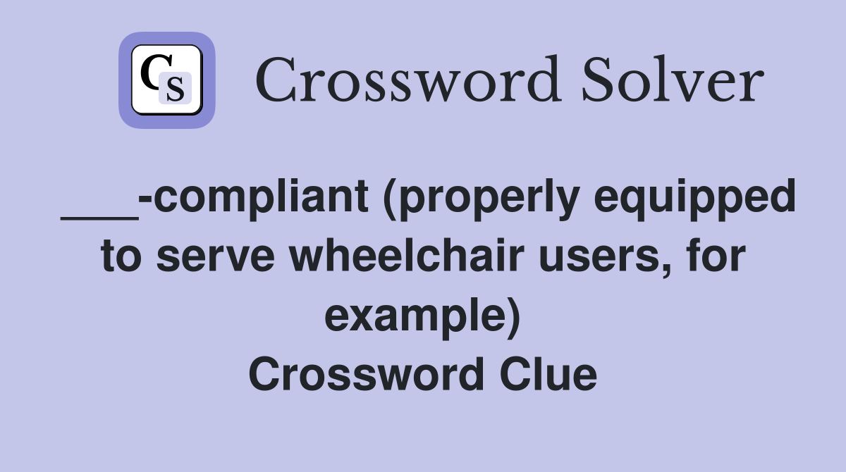 ___-compliant (properly equipped to serve wheelchair users, for example) Crossword Clue