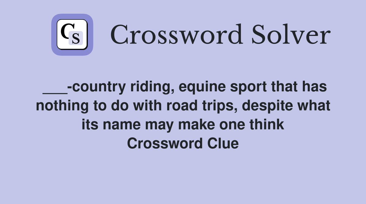 ___-country riding, equine sport that has nothing to do with road trips, despite what its name may make one think Crossword Clue