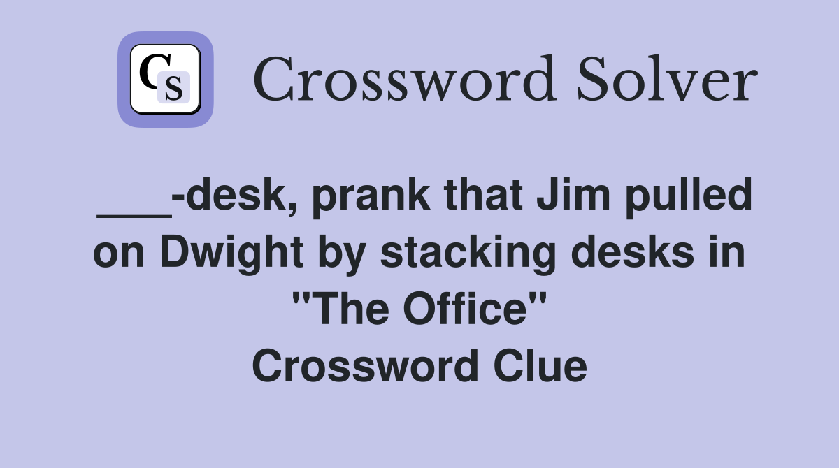 ___-desk, prank that Jim pulled on Dwight by stacking desks in "The Office" Crossword Clue