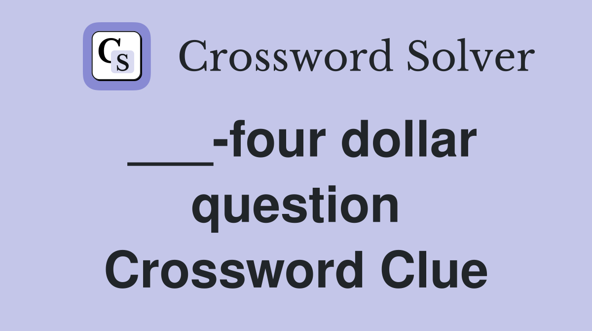 ___-four dollar question Crossword Clue