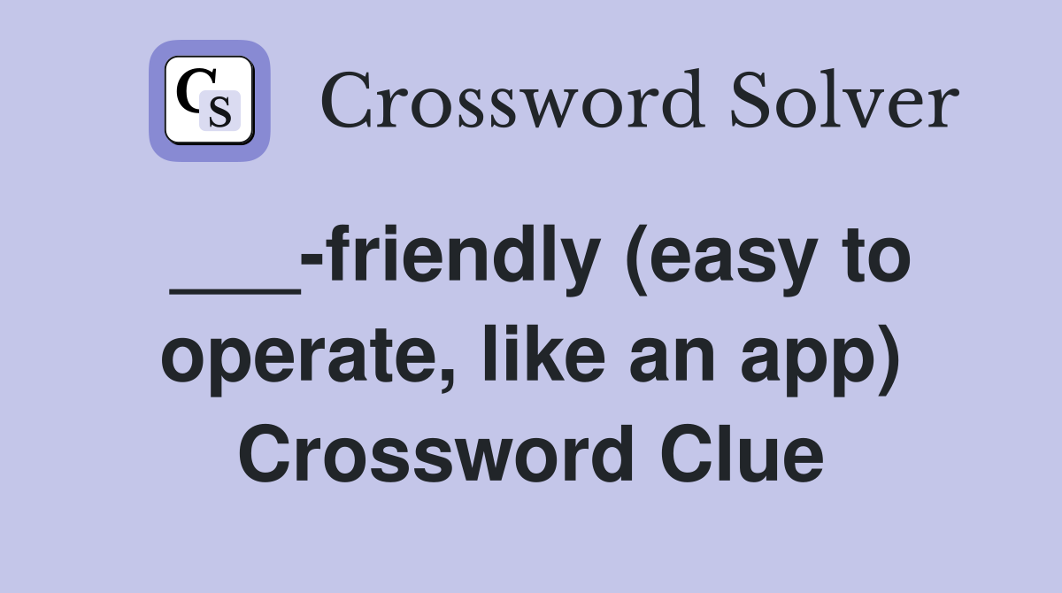 ___-friendly (easy to operate, like an app) Crossword Clue