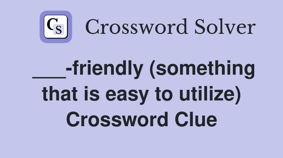 ___-friendly (something that is easy to utilize) Crossword Clue