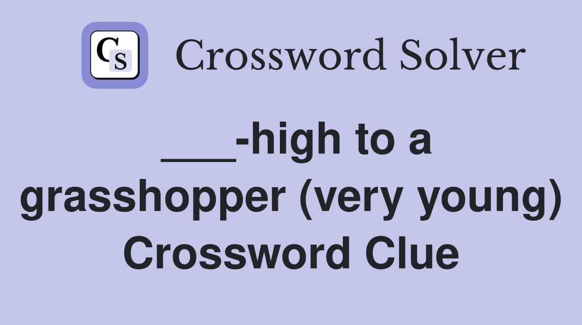 ___-high to a grasshopper (very young) Crossword Clue