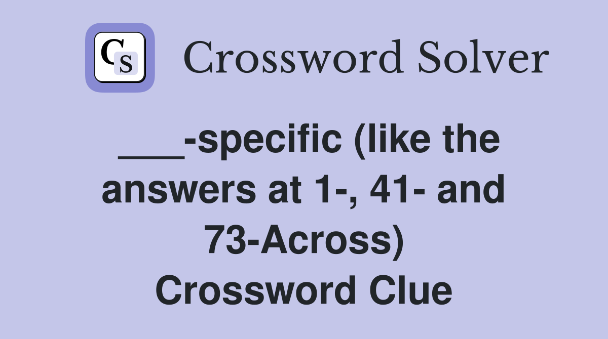 ___-specific (like the answers at 1-, 41- and 73-Across) Crossword Clue