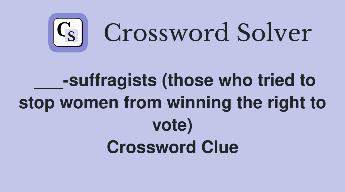 ___-suffragists (those who tried to stop women from winning the right to vote) Crossword Clue