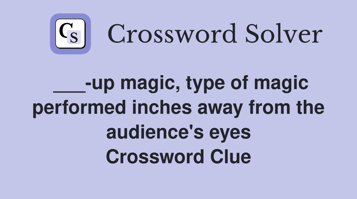 ___-up magic, type of magic performed inches away from the audience's eyes Crossword Clue