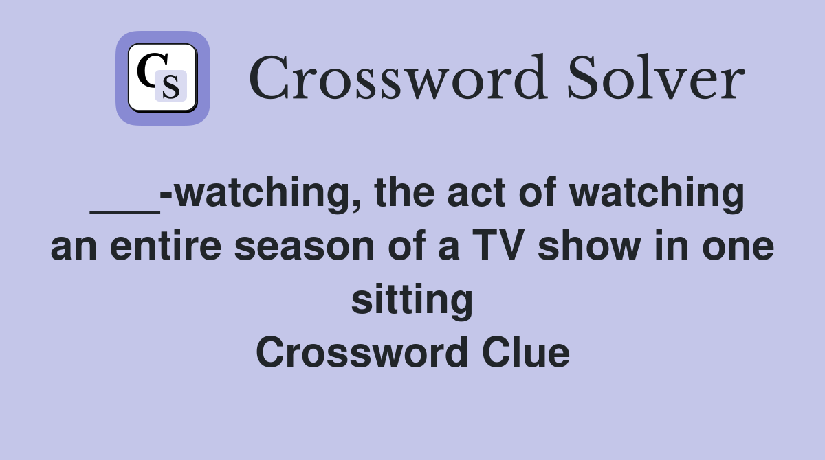 ___-watching, the act of watching an entire season of a TV show in one sitting Crossword Clue