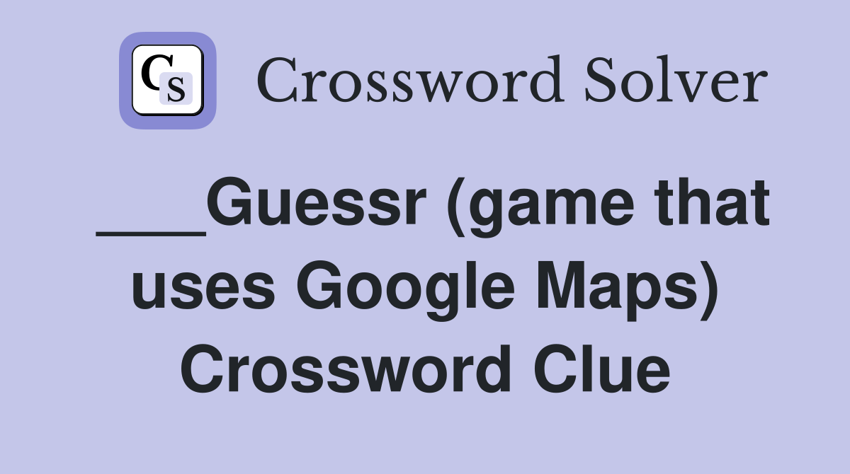 ___Guessr (game that uses Google Maps) Crossword Clue