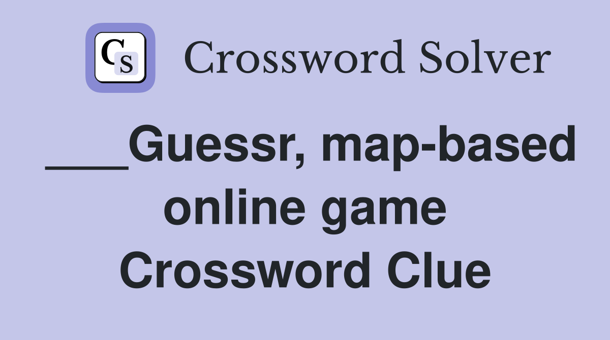 ___Guessr, map-based online game Crossword Clue
