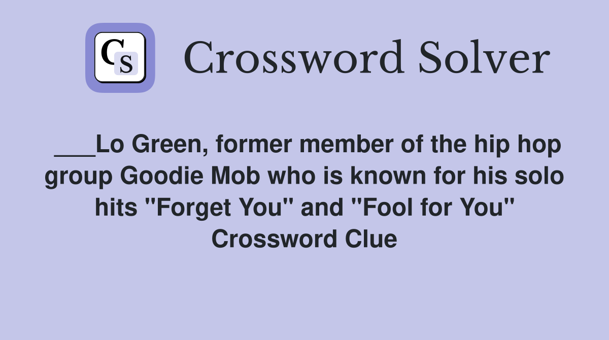 ___Lo Green, former member of the hip hop group Goodie Mob who is known for his solo hits "Forget You" and "Fool for You" Crossword Clue