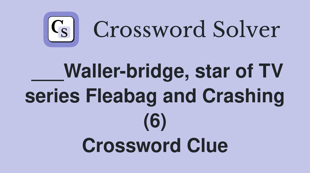 ___Waller-bridge, star of TV series Fleabag and Crashing (6) Crossword Clue