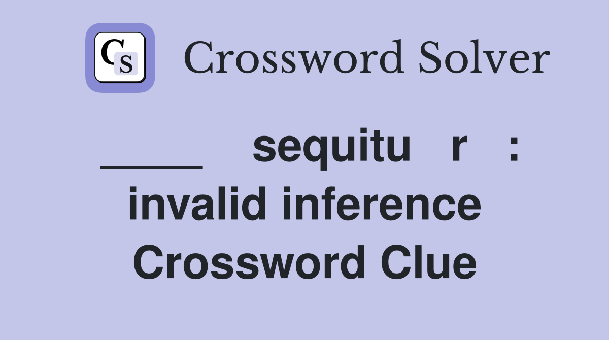 ____    sequitu   r   : invalid inference Crossword Clue