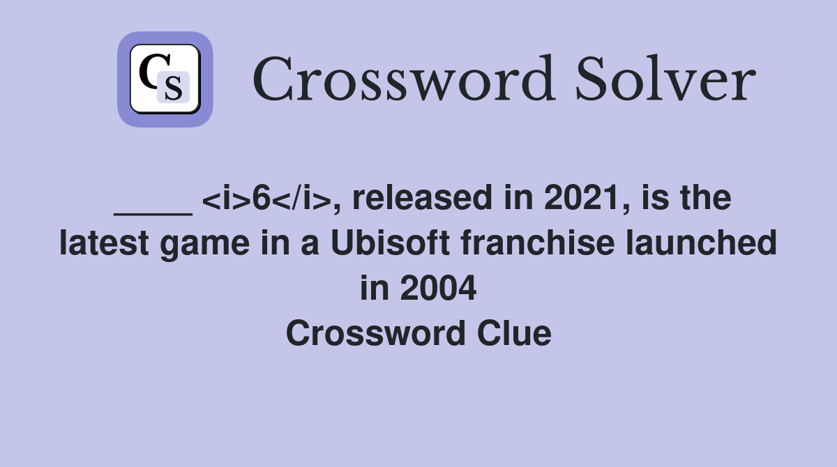 ____ <i>6</i>, released in 2021, is the latest game in a Ubisoft franchise launched in 2004 Crossword Clue