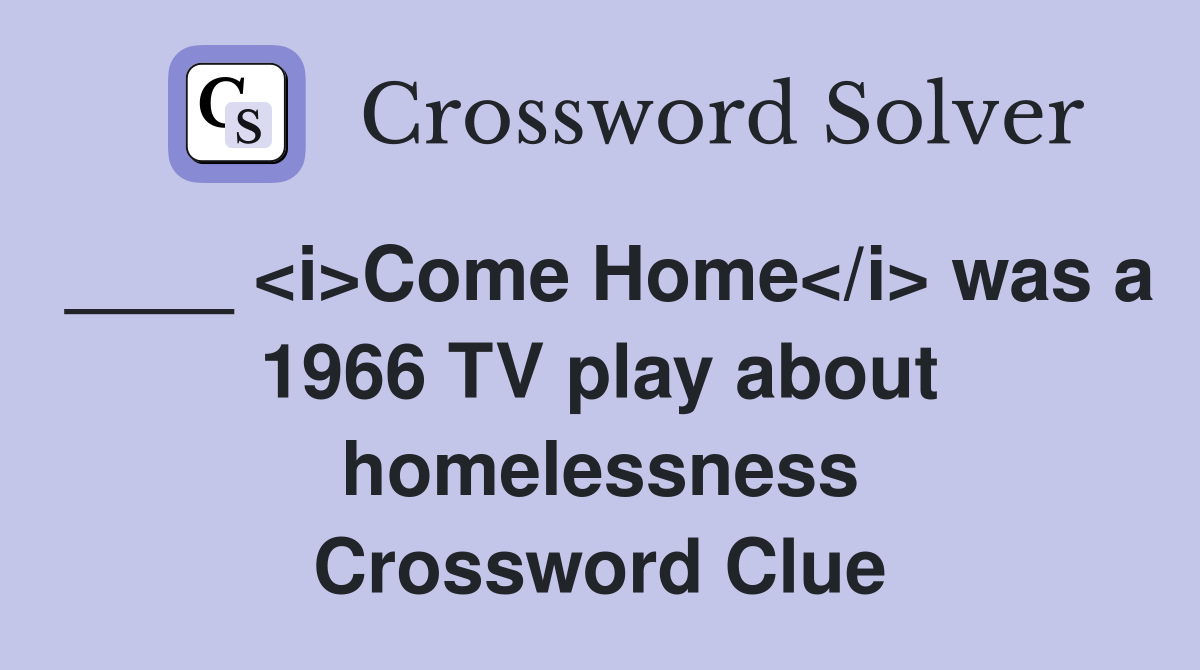____ <i>Come Home</i> was a 1966 TV play about homelessness Crossword Clue