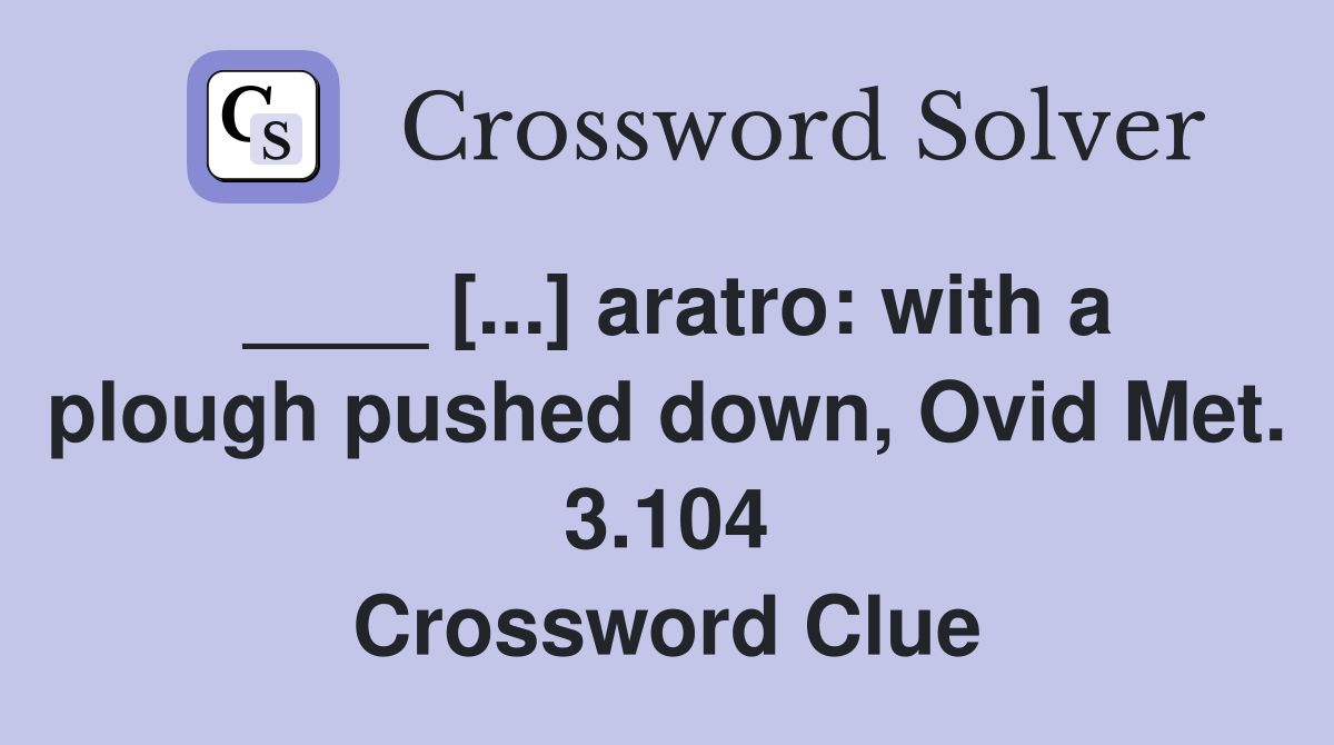 ____ [...] aratro: with a plough pushed down, Ovid Met. 3.104 Crossword Clue