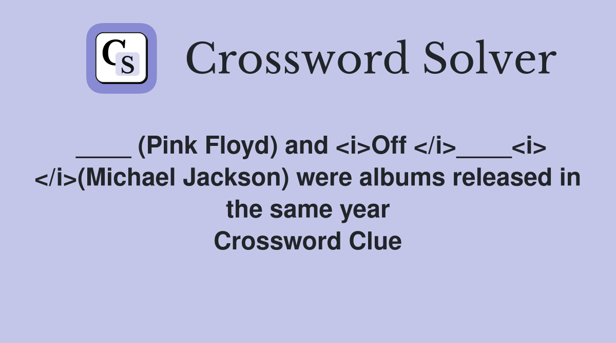 ____ (Pink Floyd) and <i>Off </i>____<i> </i>(Michael Jackson) were albums released in the same year Crossword Clue