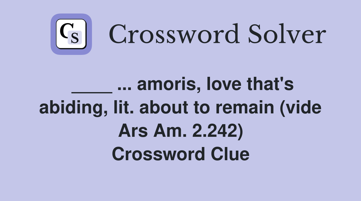 ____ ... amoris, love that's abiding, lit. about to remain (vide Ars Am. 2.242) Crossword Clue