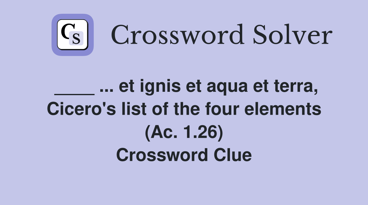____ ... et ignis et aqua et terra, Cicero's list of the four elements (Ac. 1.26) Crossword Clue