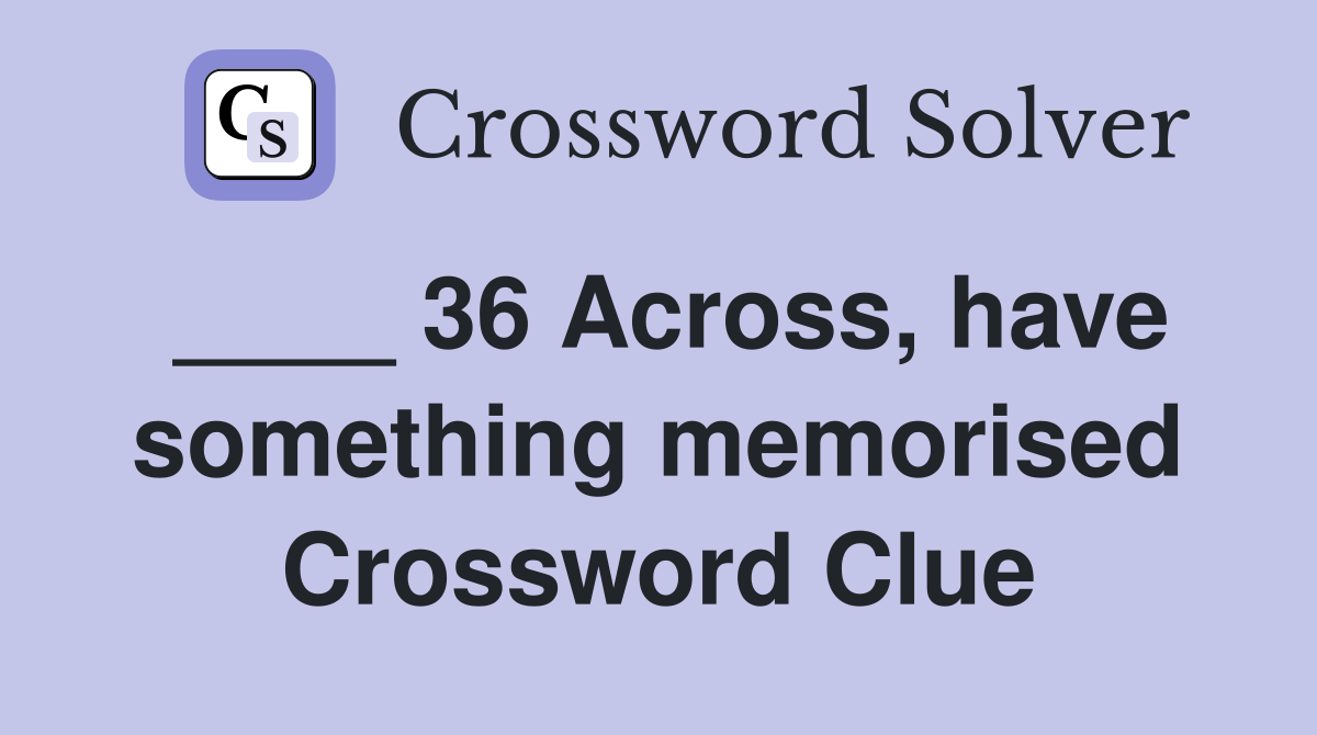 ____ 36 Across, have something memorised Crossword Clue