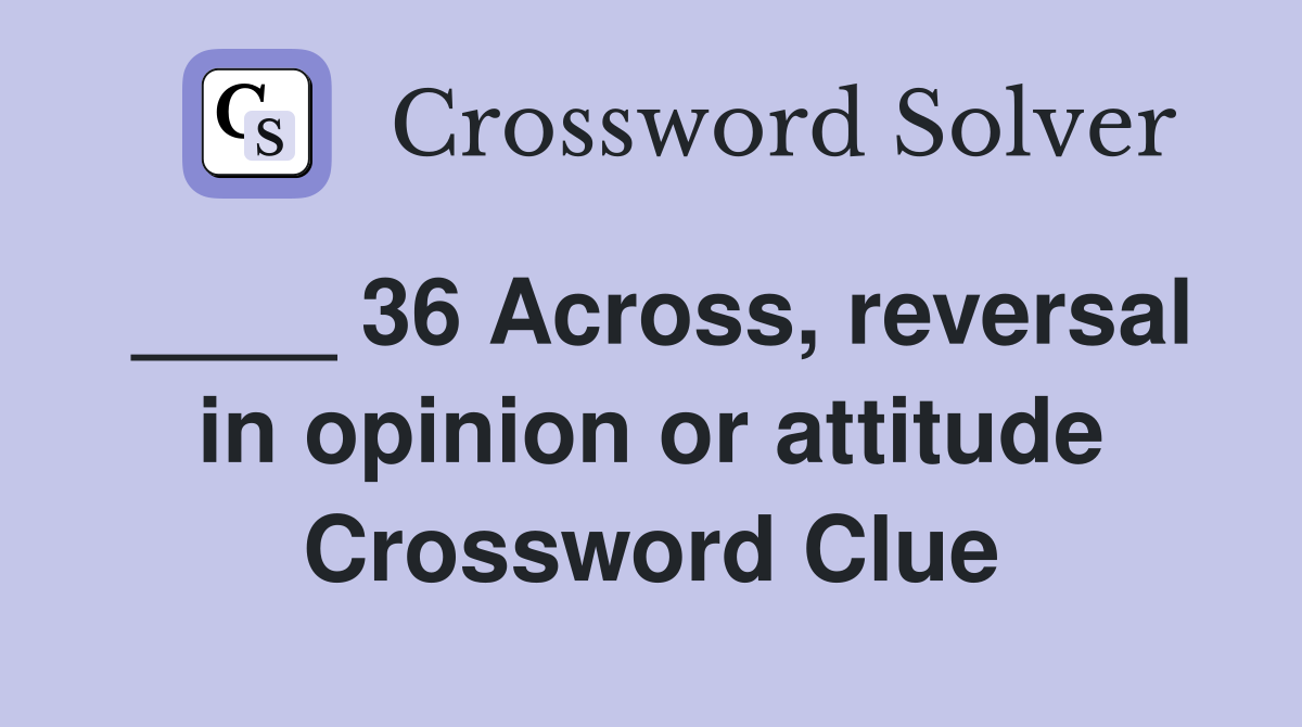 ____ 36 Across, reversal in opinion or attitude Crossword Clue