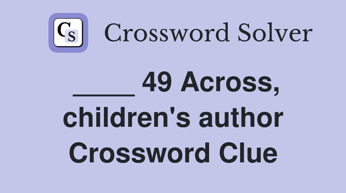 ____ 49 Across, children's author Crossword Clue