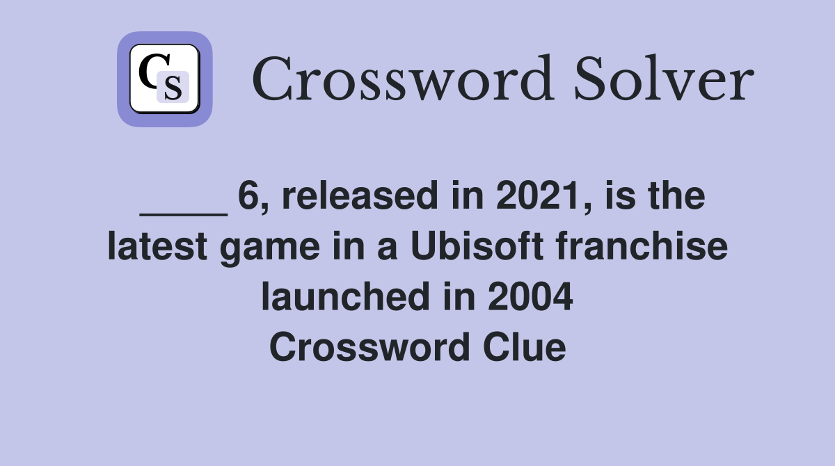 ____ 6, released in 2021, is the latest game in a Ubisoft franchise launched in 2004 Crossword Clue