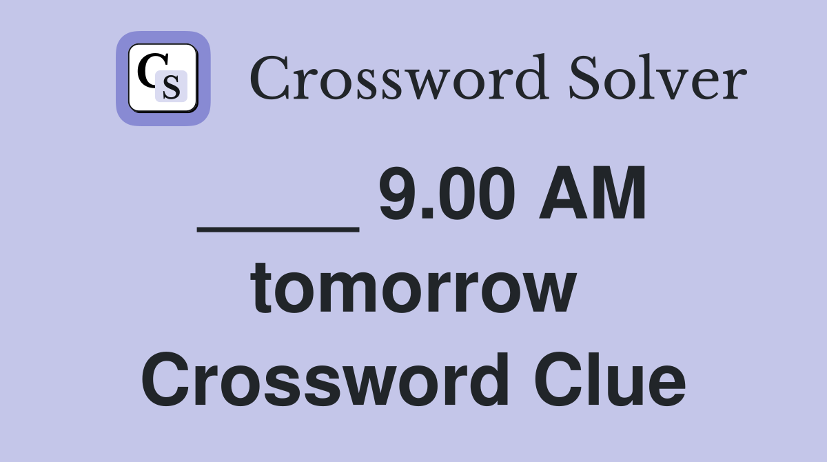 ____ 9.00 AM tomorrow Crossword Clue