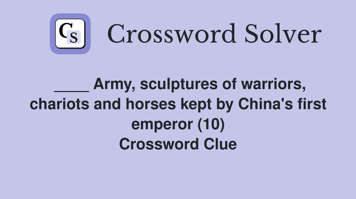 ____ Army, sculptures of warriors, chariots and horses kept by China's first emperor (10) Crossword Clue