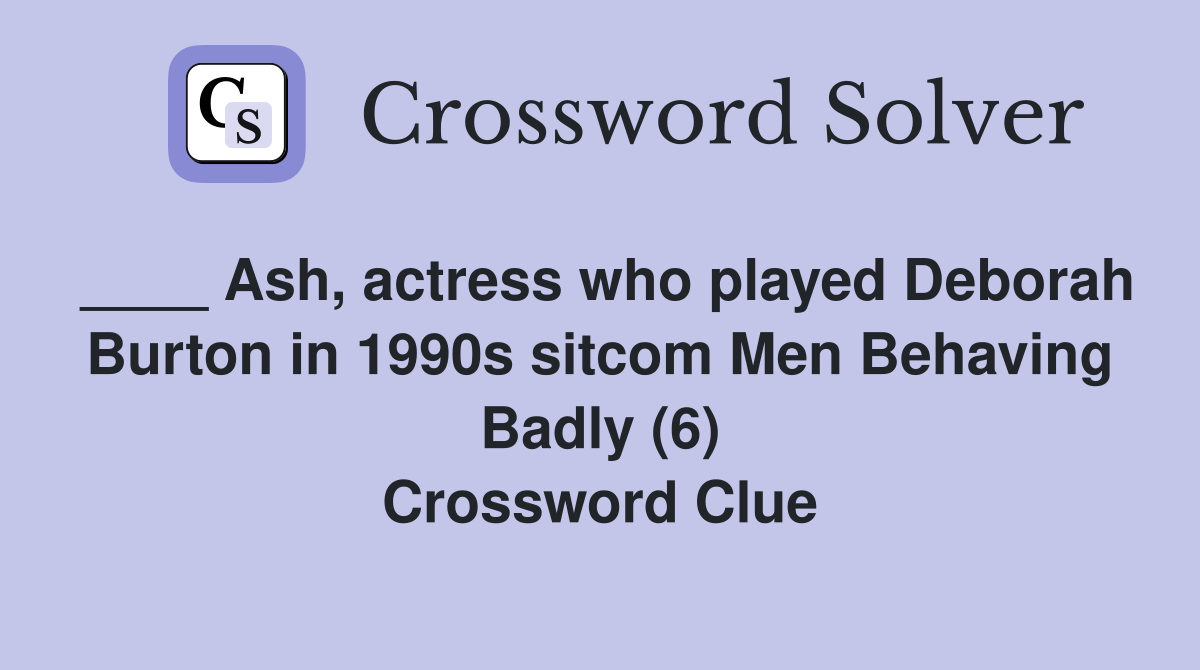 ____ Ash, actress who played Deborah Burton in 1990s sitcom Men Behaving Badly (6) Crossword Clue