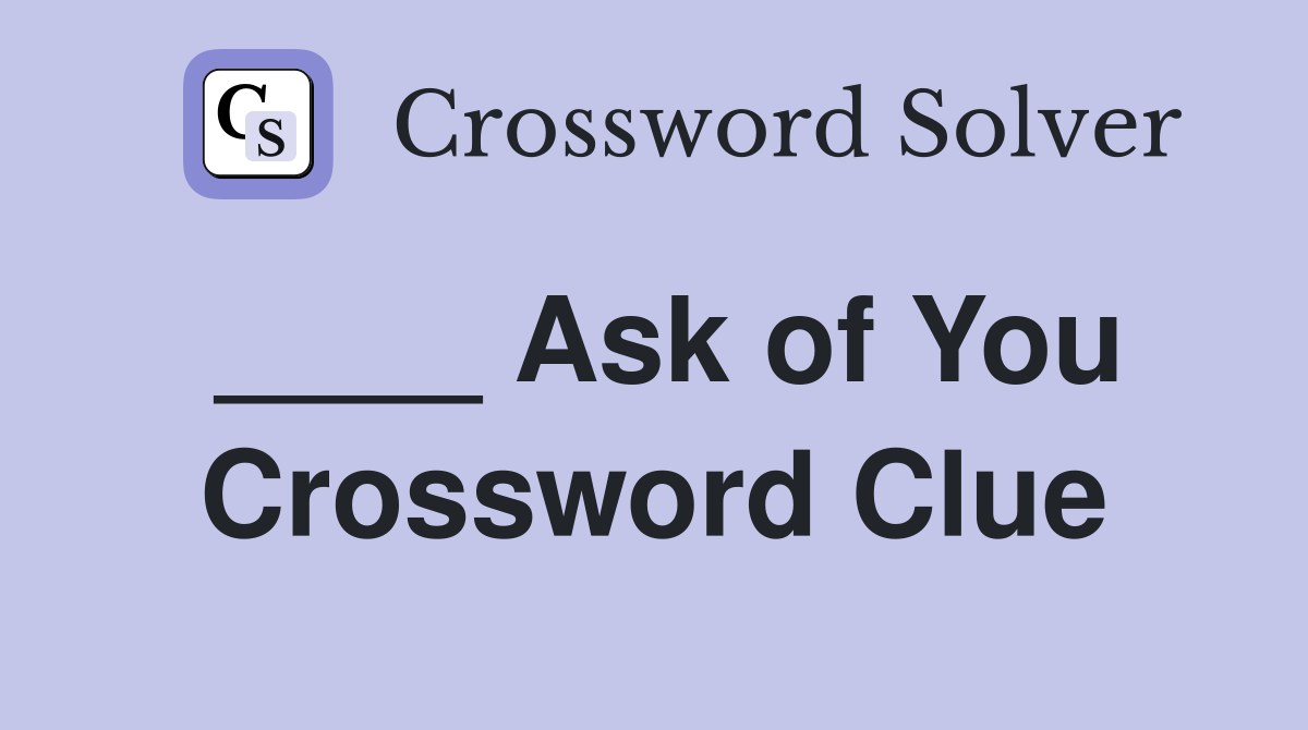 ____ Ask of You Crossword Clue