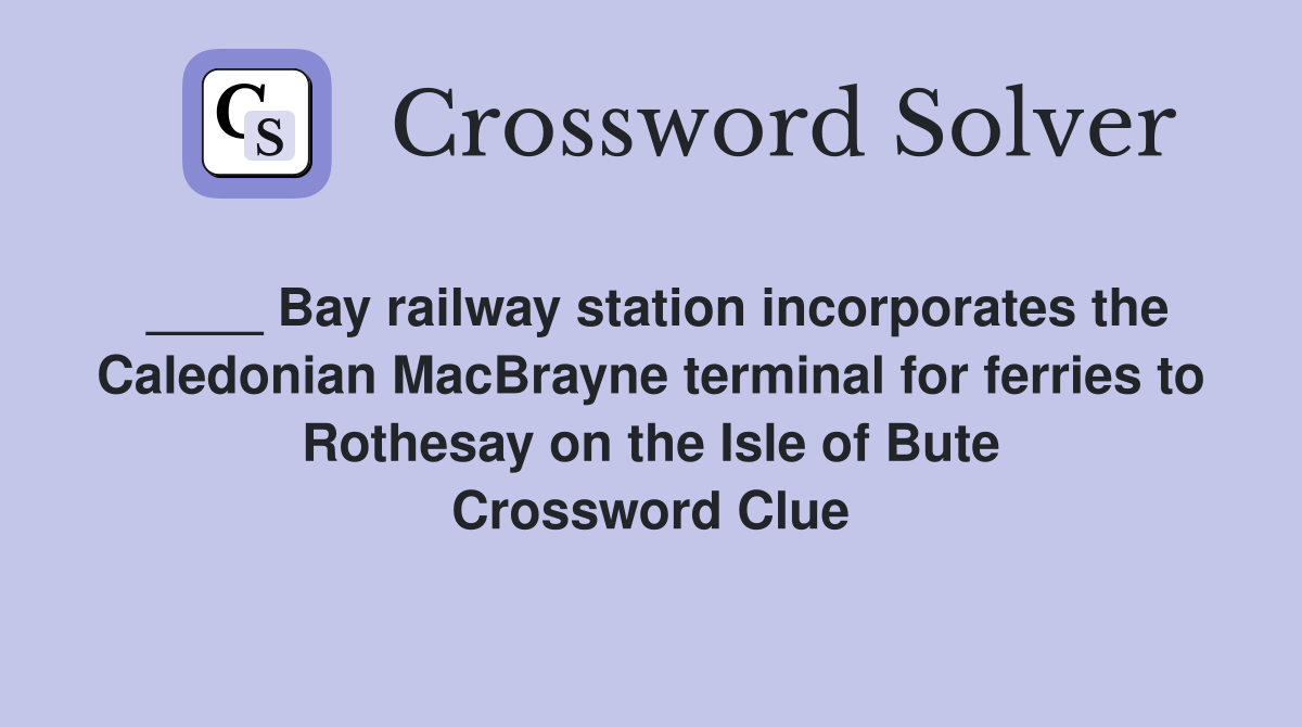 ____ Bay railway station incorporates the Caledonian MacBrayne terminal for ferries to Rothesay on the Isle of Bute Crossword Clue