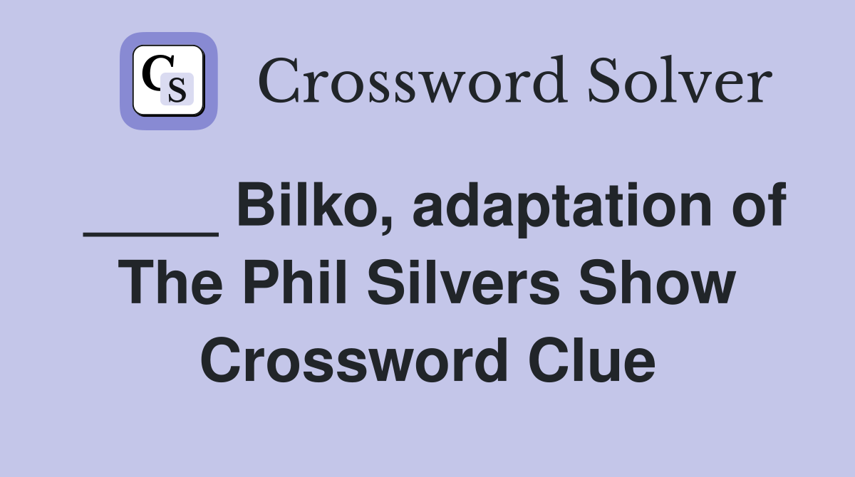 ____ Bilko, adaptation of The Phil Silvers Show Crossword Clue