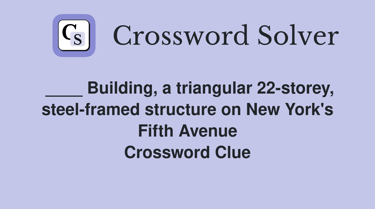 ____ Building, a triangular 22-storey, steel-framed structure on New York's Fifth Avenue Crossword Clue