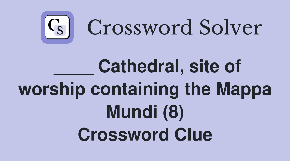 ____ Cathedral, site of worship containing the Mappa Mundi (8) Crossword Clue