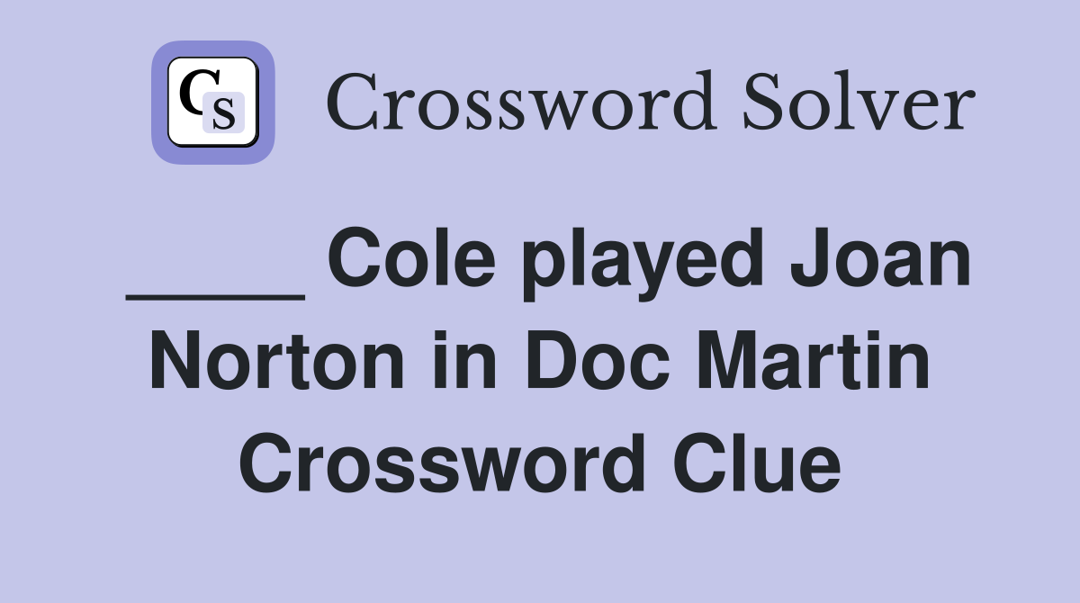 ____ Cole played Joan Norton in Doc Martin Crossword Clue