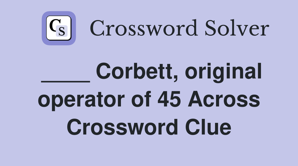____ Corbett, original operator of 45 Across Crossword Clue